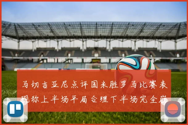 马切吉亚尼点评国米胜罗马比赛表现称上半场平局合理下半场完全崩溃
