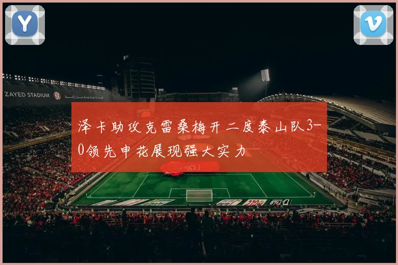 泽卡助攻克雷桑梅开二度泰山队3-0领先申花展现强大实力