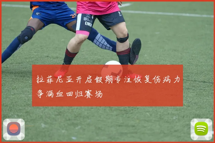 拉菲尼亚开启假期专注恢复伤病力争满血回归赛场