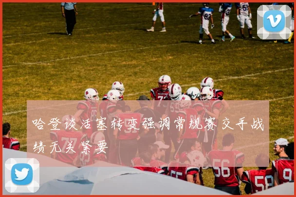 哈登谈活塞转变强调常规赛交手战绩无关紧要