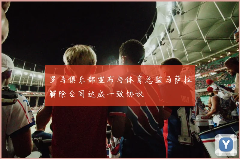 罗马俱乐部宣布与体育总监马萨拉解除合同达成一致协议