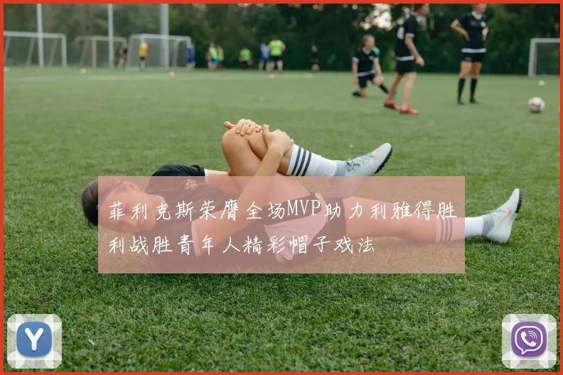 菲利克斯荣膺全场MVP助力利雅得胜利战胜青年人精彩帽子戏法