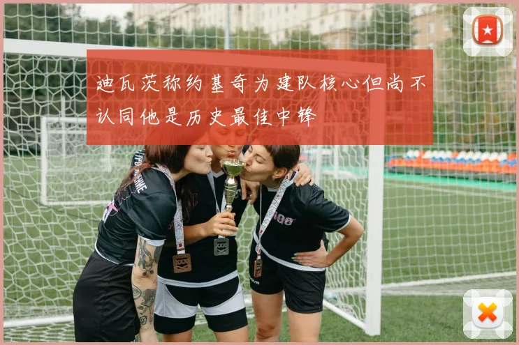 迪瓦茨称约基奇为建队核心但尚不认同他是历史最佳中锋