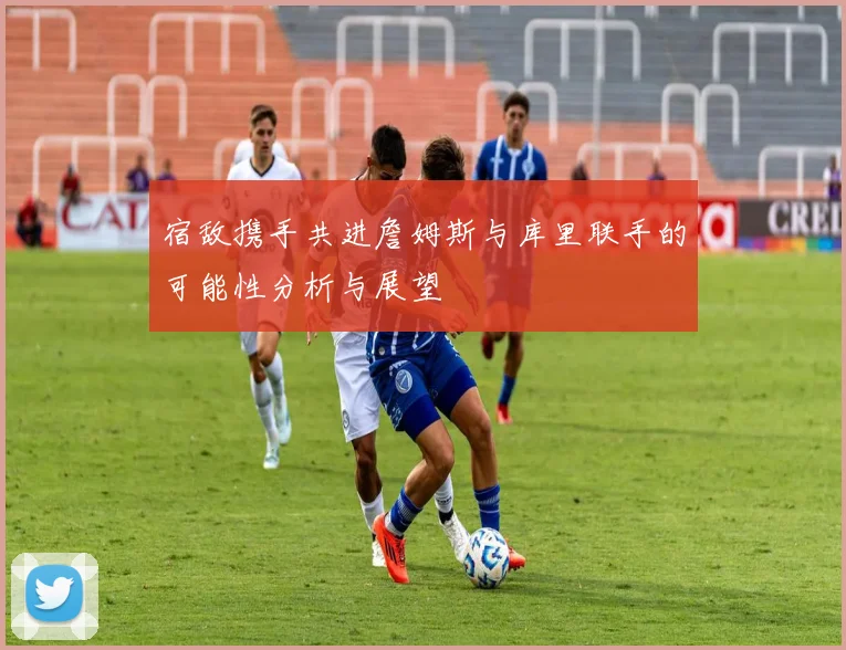 宿敌携手共进詹姆斯与库里联手的可能性分析与展望
