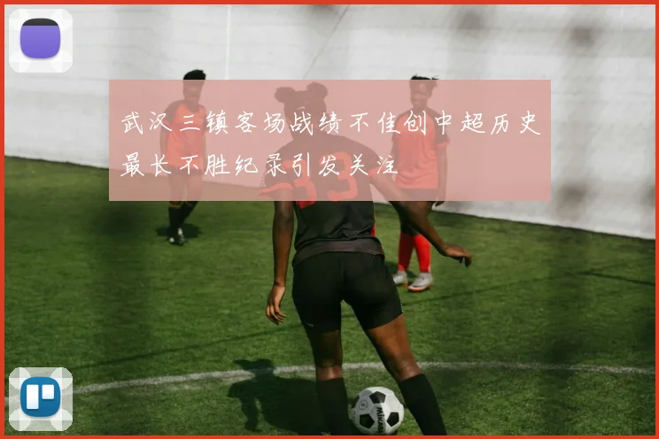 武汉三镇客场战绩不佳创中超历史最长不胜纪录引发关注