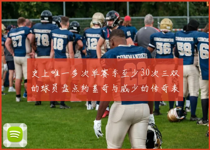 史上唯一多次单赛季至少30次三双的球员盘点约基奇与威少的传奇表现