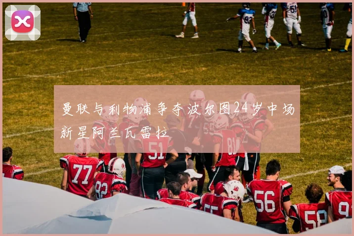 曼联与利物浦争夺波尔图24岁中场新星阿兰瓦雷拉
