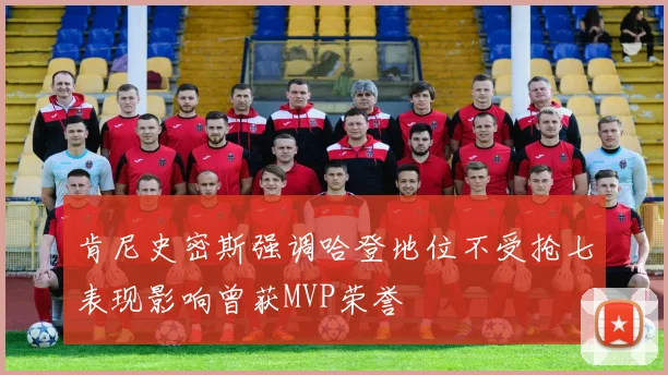 肯尼史密斯强调哈登地位不受抢七表现影响曾获MVP荣誉