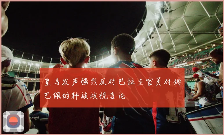 皇马发声强烈反对巴拉圭官员对姆巴佩的种族歧视言论