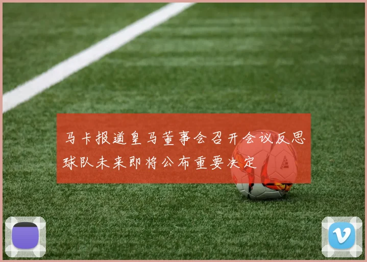 马卡报道皇马董事会召开会议反思球队未来即将公布重要决定