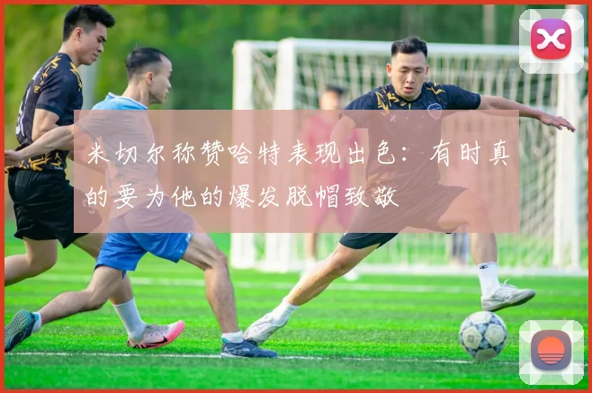米切尔称赞哈特表现出色：有时真的要为他的爆发脱帽致敬