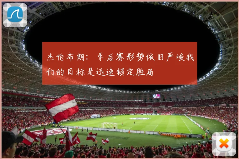 杰伦布朗：季后赛形势依旧严峻我们的目标是迅速锁定胜局