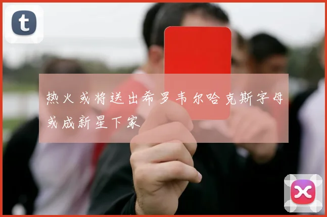 热火或将送出希罗韦尔哈克斯字母或成新星下家