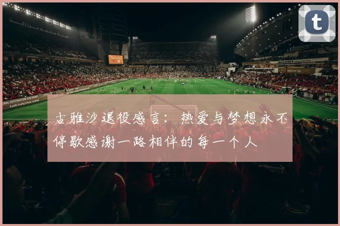 古雅沙退役感言：热爱与梦想永不停歇感谢一路相伴的每一个人