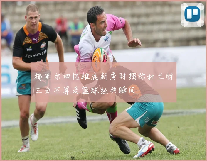 梅里尔回忆雄鹿新秀时期称杜兰特三分不算是篮球经典瞬间
