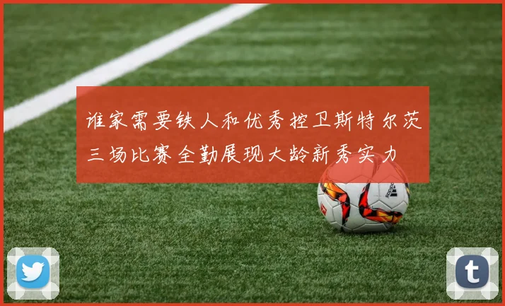 谁家需要铁人和优秀控卫斯特尔茨三场比赛全勤展现大龄新秀实力