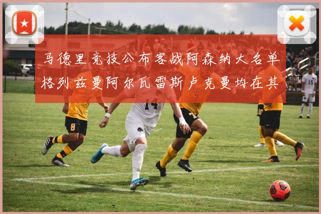 马德里竞技公布客战阿森纳大名单格列兹曼阿尔瓦雷斯卢克曼均在其中