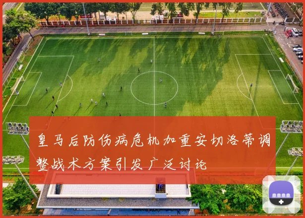 皇马后防伤病危机加重安切洛蒂调整战术方案引发广泛讨论