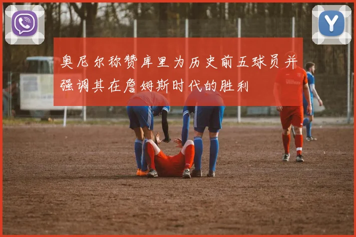 奥尼尔称赞库里为历史前五球员并强调其在詹姆斯时代的胜利